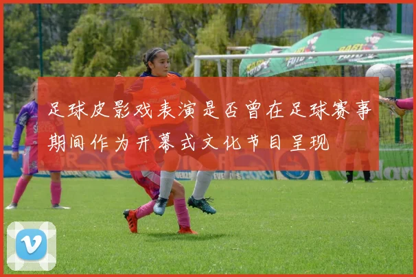 足球皮影戏表演是否曾在足球赛事期间作为开幕式文化节目呈现