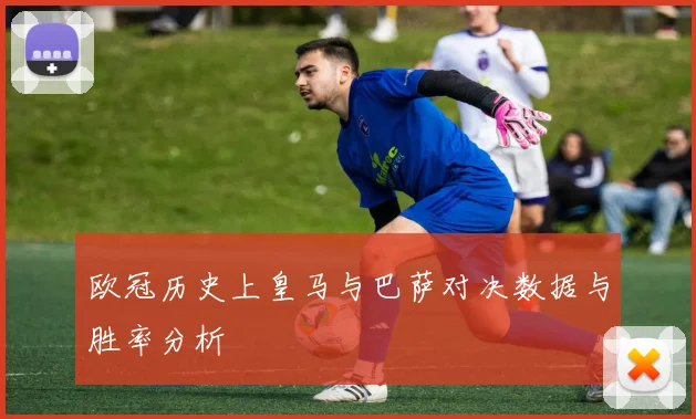 欧冠历史上皇马与巴萨对决数据与胜率分析