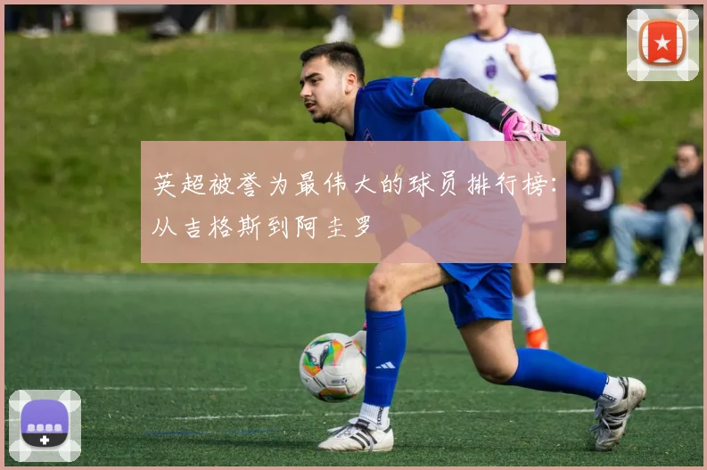 英超被誉为最伟大的球员排行榜：从吉格斯到阿圭罗