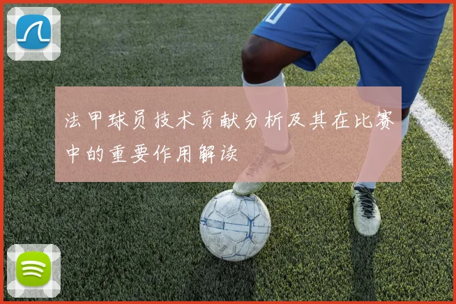 法甲球员技术贡献分析及其在比赛中的重要作用解读