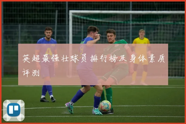英超最强壮球员排行榜及身体素质评测