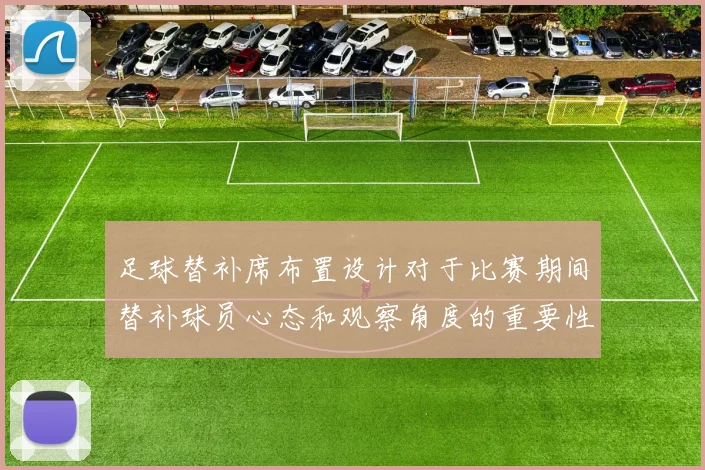 足球替补席布置设计对于比赛期间替补球员心态和观察角度的重要性