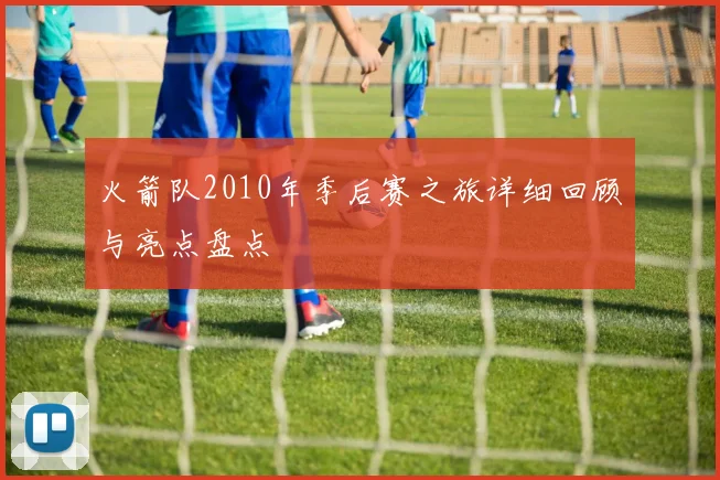 火箭队2010年季后赛之旅详细回顾与亮点盘点