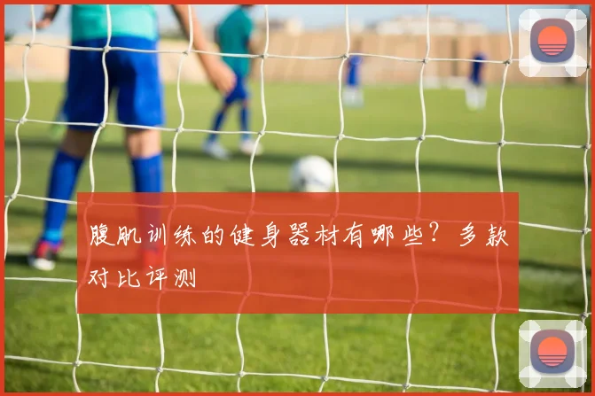 腹肌训练的健身器材有哪些?多款对比评测